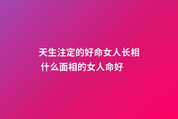 天生注定的好命女人长相 什么面相的女人命好